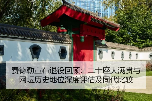 费德勒宣布退役回顾：二十座大满贯与网坛历史地位深度评估及同代比较